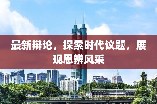 最新辩论，探索时代议题，展现思辨风采