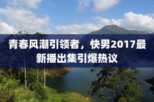 青春风潮引领者，快男2017最新播出集引爆热议