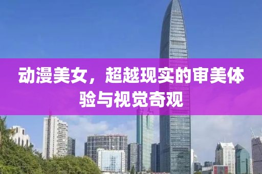 动漫美女，超越现实的审美体验与视觉奇观