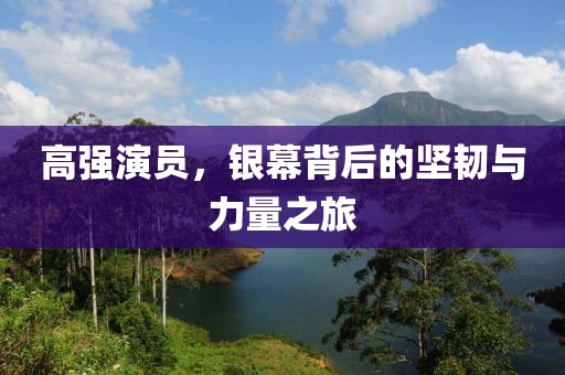 高强演员，银幕背后的坚韧与力量之旅