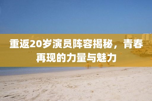 重返20岁演员阵容揭秘，青春再现的力量与魅力
