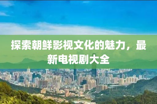 探索朝鲜影视文化的魅力，最新电视剧大全
