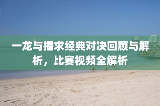 一龙与播求经典对决回顾与解析，比赛视频全解析