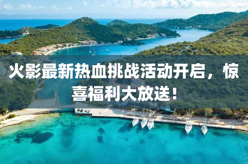 火影最新热血挑战活动开启，惊喜福利大放送！