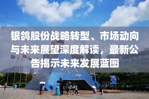 银鸽股份战略转型、市场动向与未来展望深度解读，最新公告揭示未来发展蓝图