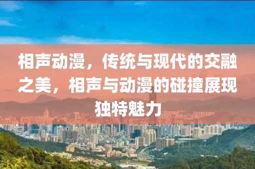 相声动漫，传统与现代的交融之美，相声与动漫的碰撞展现独特魅力