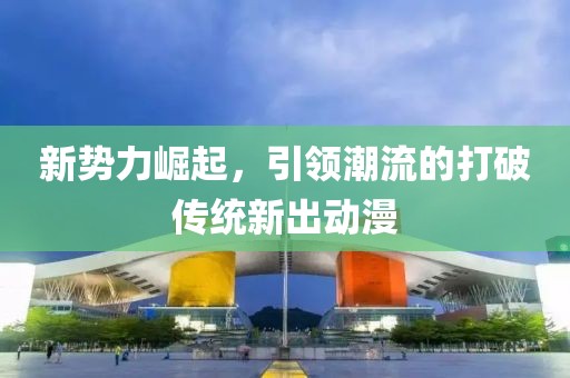 新势力崛起，引领潮流的打破传统新出动漫