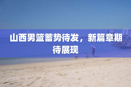 山西男篮蓄势待发，新篇章期待展现