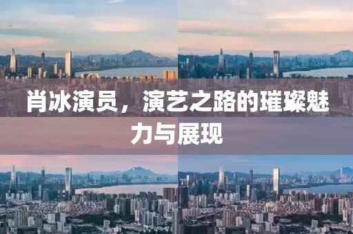 肖冰演员，演艺之路的璀璨魅力与展现