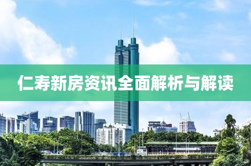 仁寿新房资讯全面解析与解读