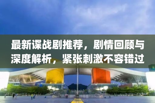 最新谍战剧推荐，剧情回顾与深度解析，紧张刺激不容错过