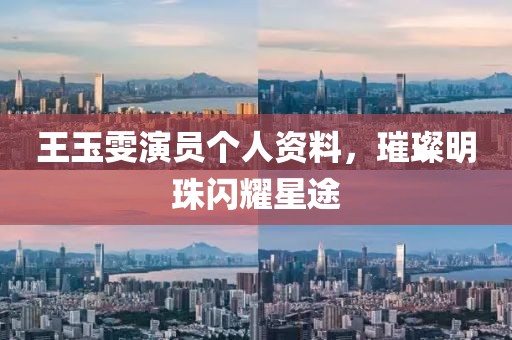 王玉雯演员个人资料，璀璨明珠闪耀星途