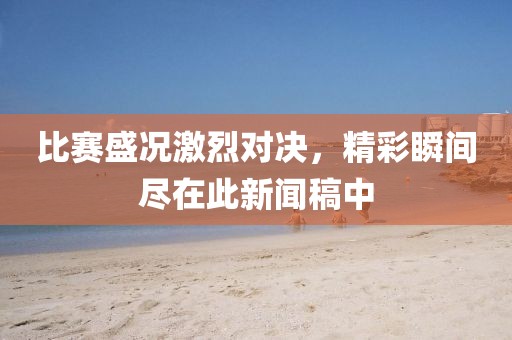 比赛盛况激烈对决，精彩瞬间尽在此新闻稿中