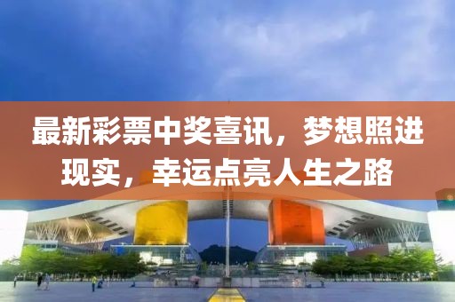 最新彩票中奖喜讯，梦想照进现实，幸运点亮人生之路