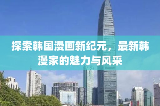 探索韩国漫画新纪元，最新韩漫家的魅力与风采