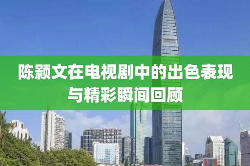 陈颢文在电视剧中的出色表现与精彩瞬间回顾