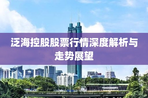 泛海控股股票行情深度解析与走势展望