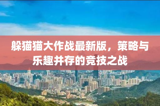 躲猫猫大作战最新版，策略与乐趣并存的竞技之战