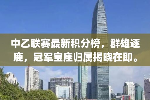 中乙联赛最新积分榜，群雄逐鹿，冠军宝座归属揭晓在即。