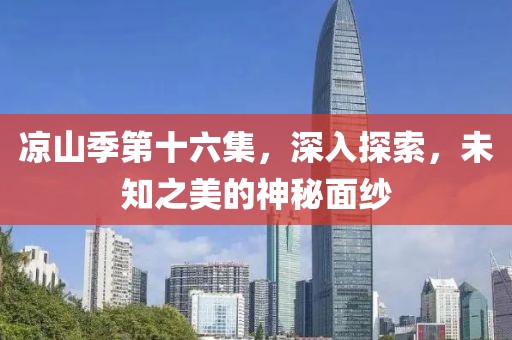 凉山季第十六集，深入探索，未知之美的神秘面纱