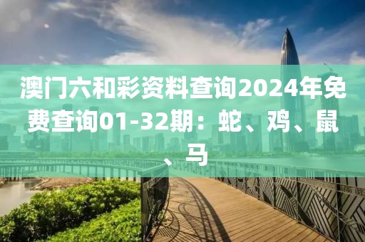 澳门六和彩资料查询2024年免费查询01-32期：蛇、鸡、鼠、马