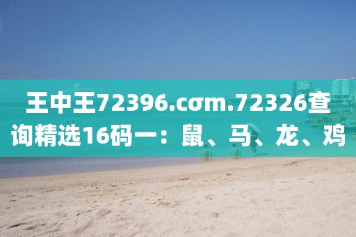 王中王72396.cσm.72326查询精选16码一：鼠、马、龙、鸡