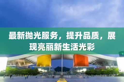 最新抛光服务，提升品质，展现亮丽新生活光彩