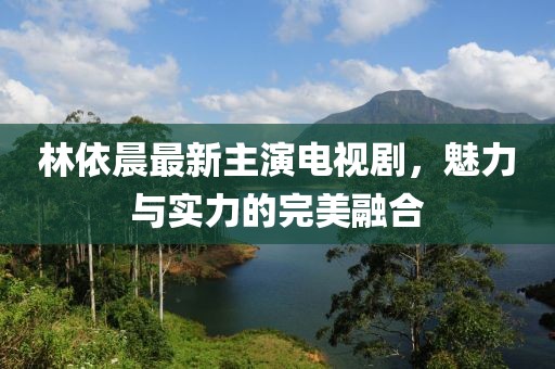 林依晨最新主演电视剧，魅力与实力的完美融合