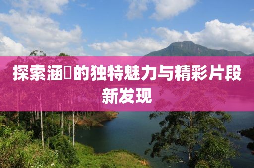 探索涵玥的独特魅力与精彩片段新发现