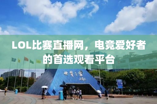 LOL比赛直播网，电竞爱好者的首选观看平台