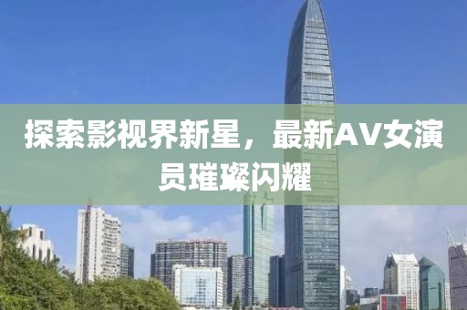 探索影视界新星，最新AV女演员璀璨闪耀