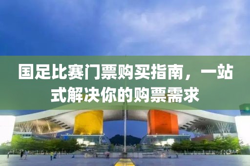 国足比赛门票购买指南，一站式解决你的购票需求