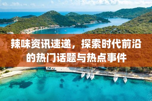 辣味资讯速递，探索时代前沿的热门话题与热点事件
