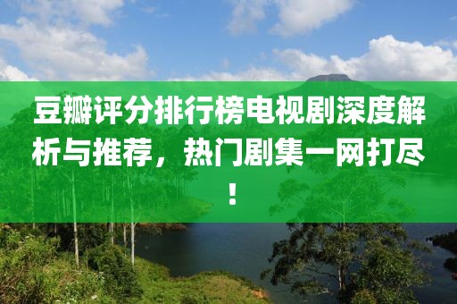 豆瓣评分排行榜电视剧深度解析与推荐，热门剧集一网打尽！