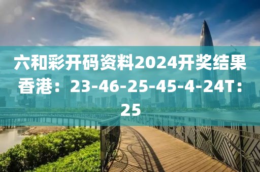 六和彩开码资料2024开奖结果香港：23-46-25-45-4-24T：25