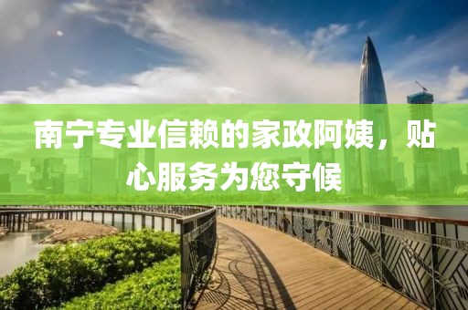 南宁专业信赖的家政阿姨，贴心服务为您守候