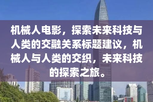 机械人电影，探索未来科技与人类的交融关系标题建议，机械人与人类的交织，未来科技的探索之旅。