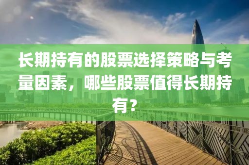长期持有的股票选择策略与考量因素，哪些股票值得长期持有？