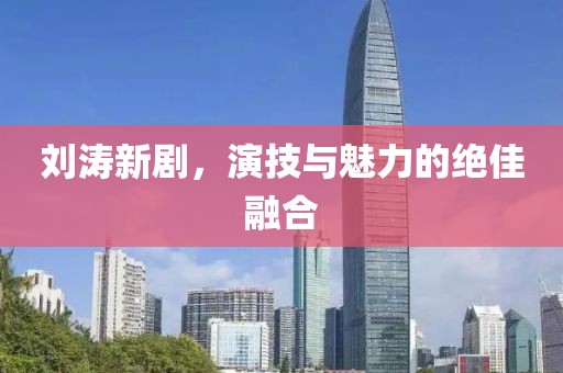 刘涛新剧，演技与魅力的绝佳融合