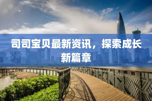 司司宝贝最新资讯，探索成长新篇章