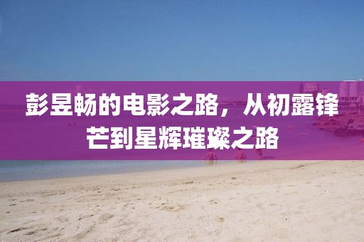 彭昱畅的电影之路，从初露锋芒到星辉璀璨之路