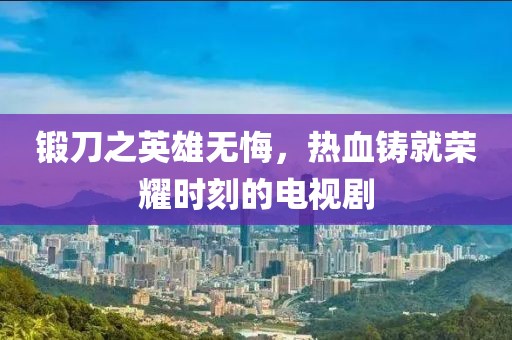 锻刀之英雄无悔，热血铸就荣耀时刻的电视剧