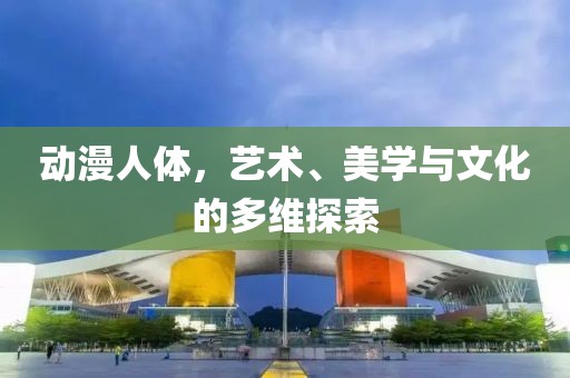 动漫人体，艺术、美学与文化的多维探索