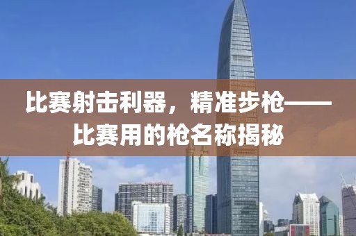 比赛射击利器，精准步枪——比赛用的枪名称揭秘