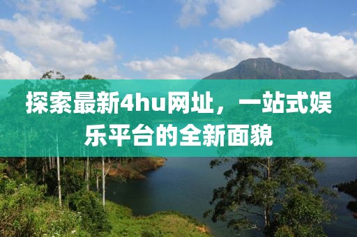 探索最新4hu网址，一站式娱乐平台的全新面貌