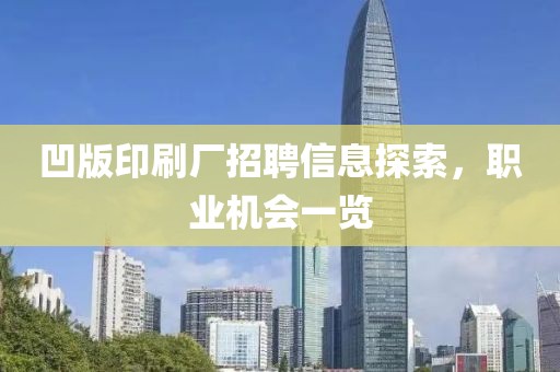 凹版印刷厂招聘信息探索，职业机会一览