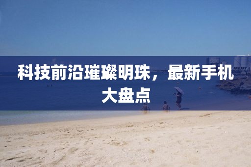 科技前沿璀璨明珠，最新手机大盘点