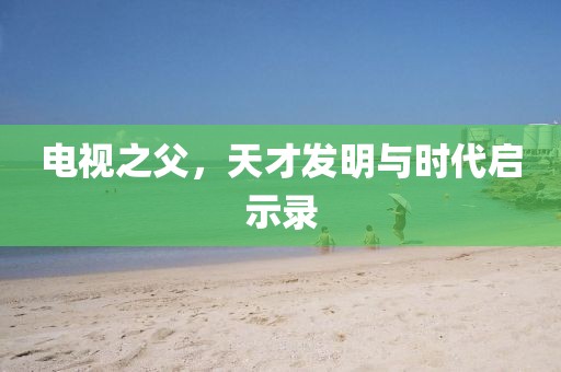电视之父，天才发明与时代启示录