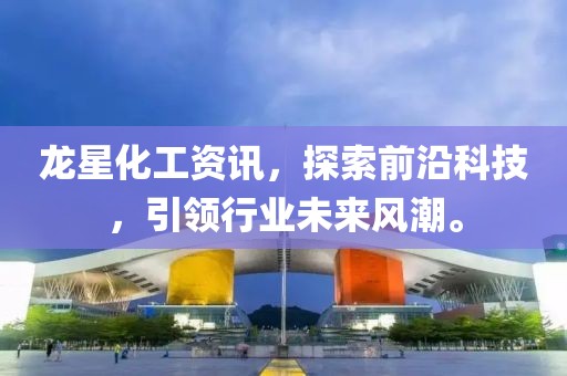 龙星化工资讯，探索前沿科技，引领行业未来风潮。