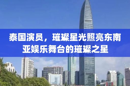泰国演员，璀璨星光照亮东南亚娱乐舞台的璀璨之星
